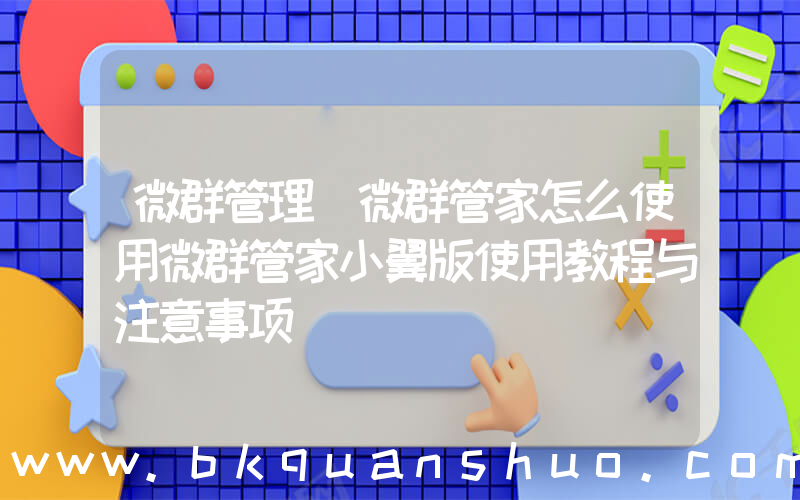 微群管理(微群管家怎么使用微群管家小翼版使用教程与注意事项)