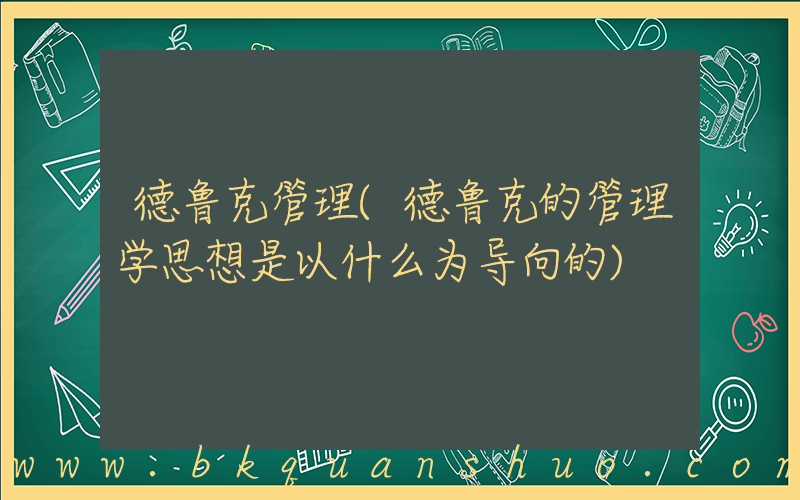德鲁克管理(德鲁克的管理学思想是以什么为导向的)