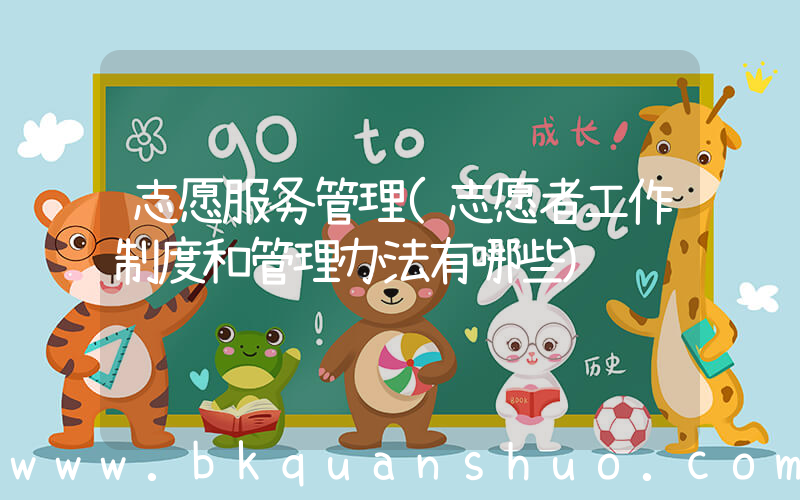 志愿服务管理(志愿者工作制度和管理办法有哪些)