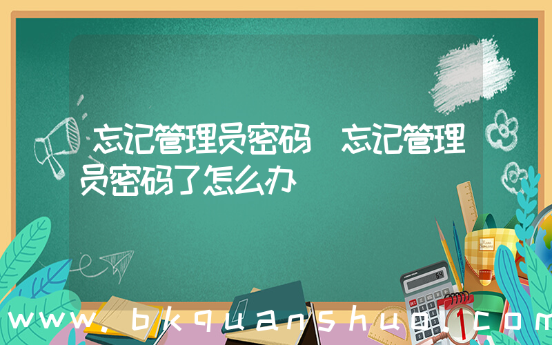 忘记管理员密码(忘记管理员密码了怎么办)