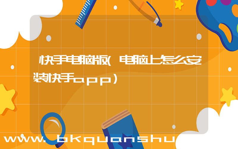 快手电脑版(电脑上怎么安装快手app)