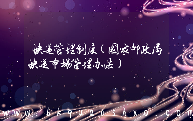 快递管理制度(国家邮政局快递市场管理办法)