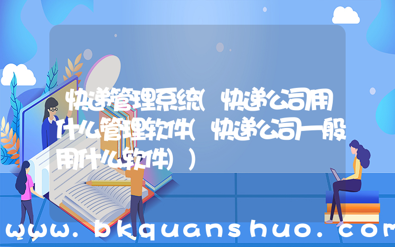 快递管理系统(快递公司用什么管理软件(快递公司一般用什么软件))