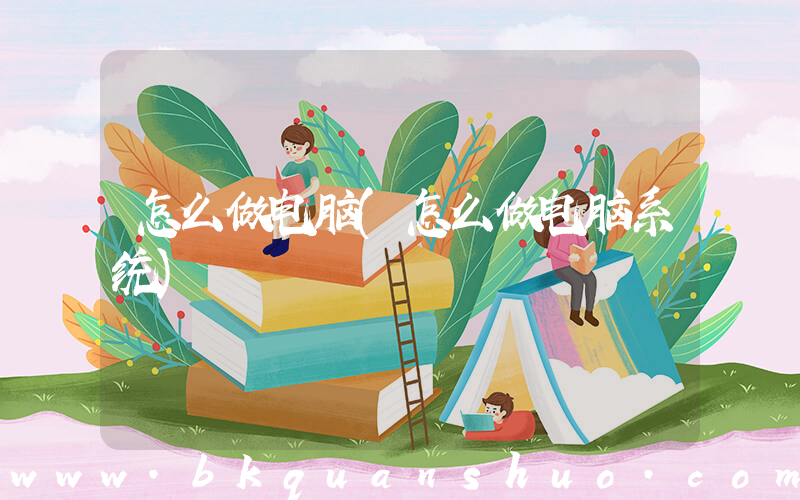 怎么做电脑(怎么做电脑系统)