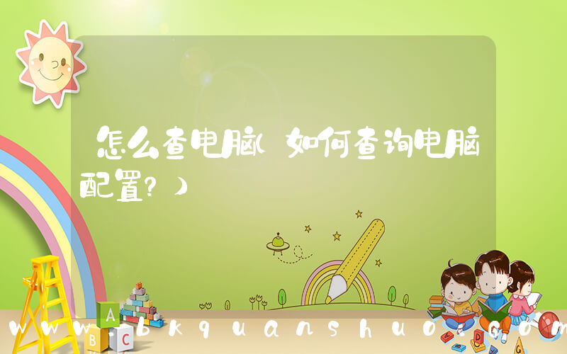 怎么查电脑(如何查询电脑配置？)