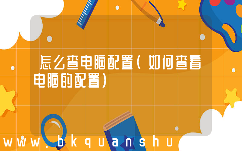 怎么查电脑配置(如何查看电脑的配置)