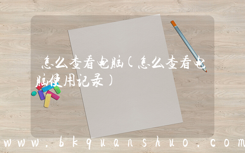 怎么查看电脑(怎么查看电脑使用记录)