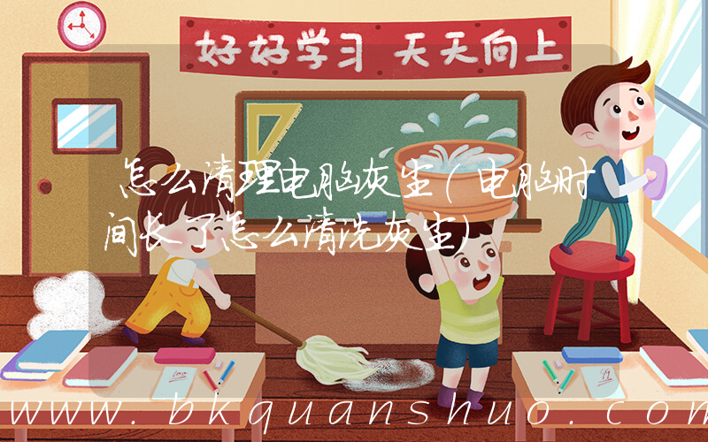 怎么清理电脑灰尘(电脑时间长了怎么清洗灰尘)