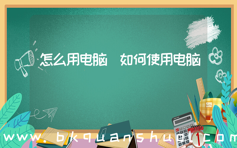 怎么用电脑(如何使用电脑)