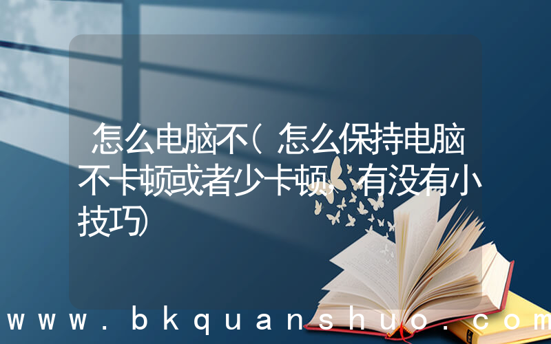 怎么电脑不(怎么保持电脑不卡顿或者少卡顿，有没有小技巧)