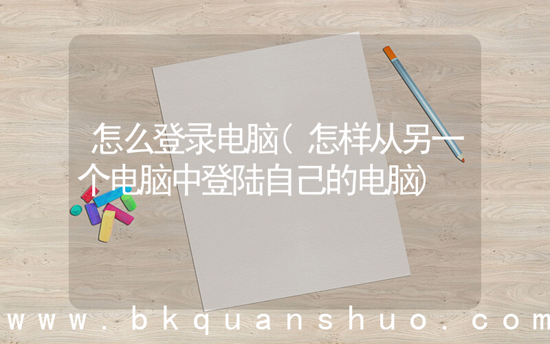 怎么登录电脑(怎样从另一个电脑中登陆自己的电脑)