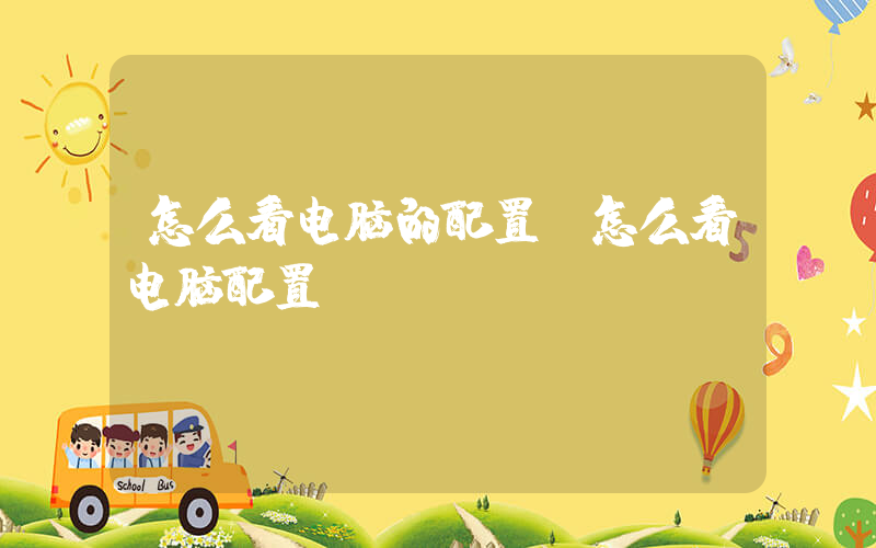 怎么看电脑的配置(怎么看电脑配置)