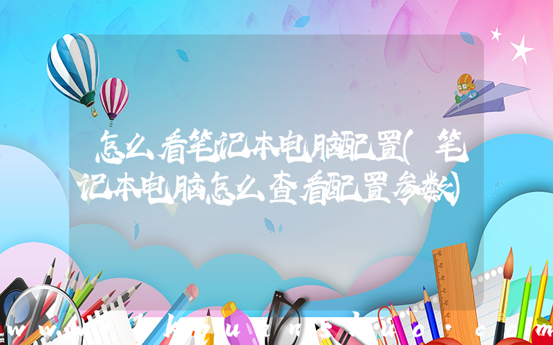 怎么看笔记本电脑配置(笔记本电脑怎么查看配置参数)