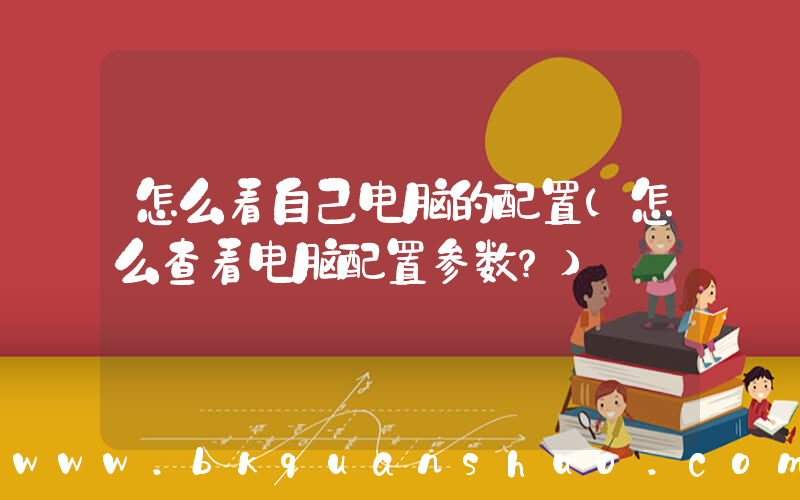 怎么看自己电脑的配置(怎么查看电脑配置参数？)