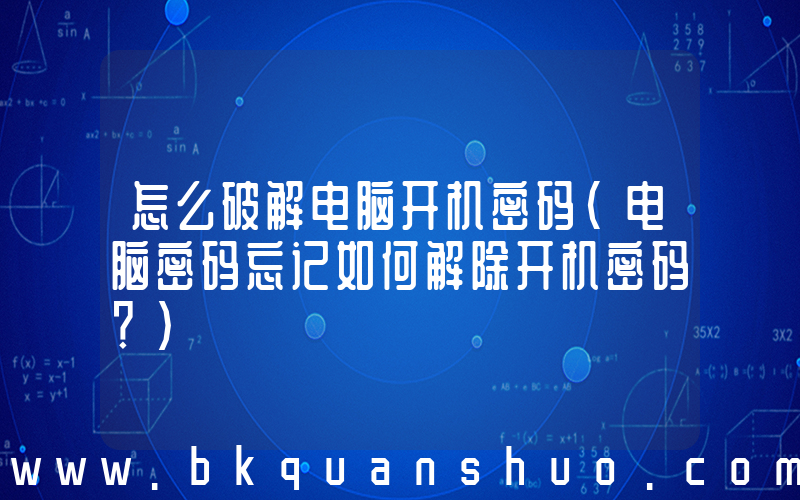 怎么破解电脑开机密码(电脑密码忘记如何解除开机密码？)