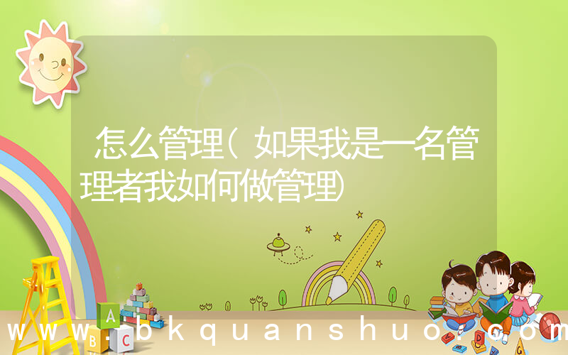 怎么管理(如果我是一名管理者我如何做管理)