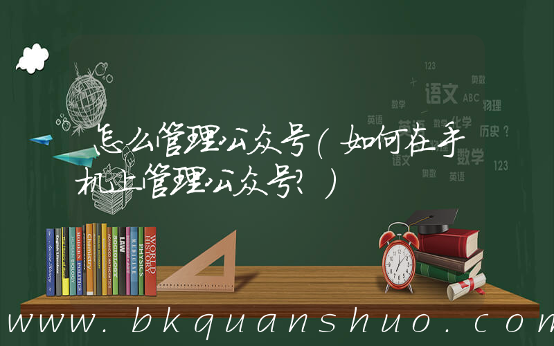 怎么管理公众号(如何在手机上管理公众号？)