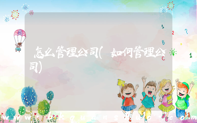 怎么管理公司(如何管理公司)
