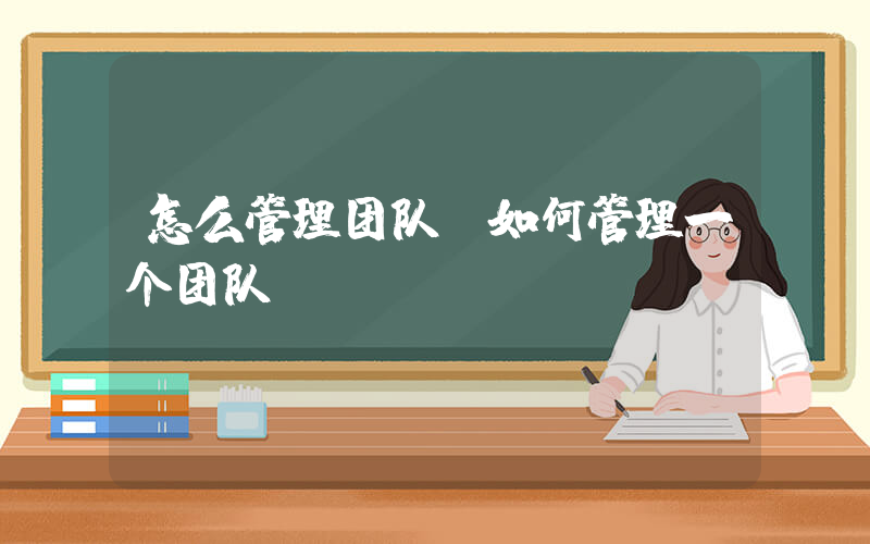 怎么管理团队(如何管理一个团队？)