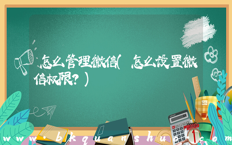 怎么管理微信(怎么设置微信权限？)