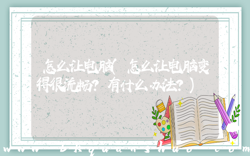 怎么让电脑(怎么让电脑变得很流畅？有什么办法？)