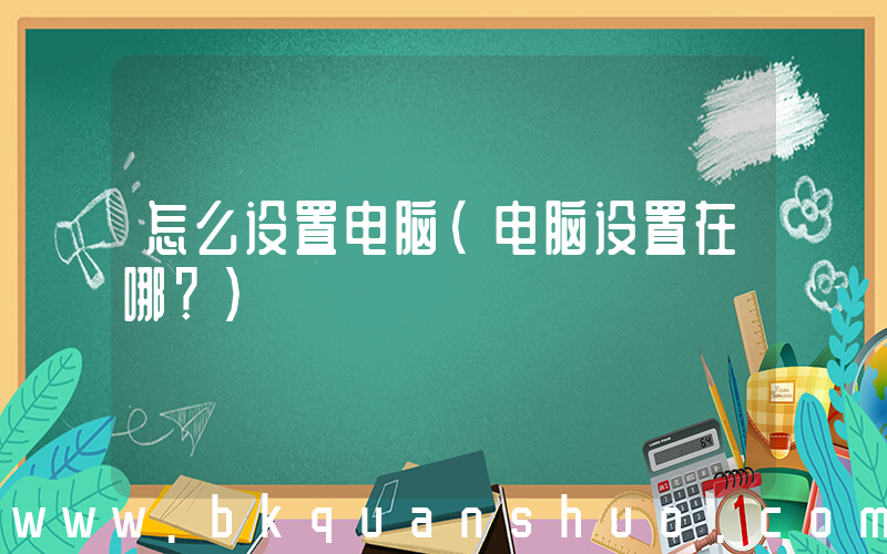 怎么设置电脑(电脑设置在哪？)