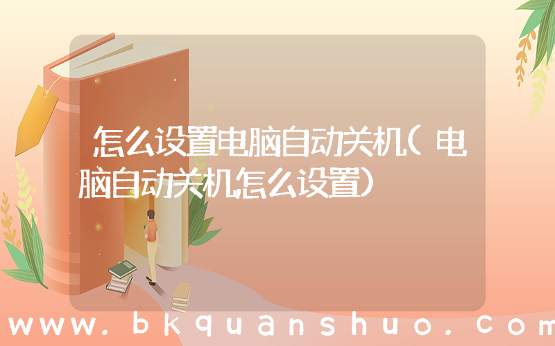 怎么设置电脑自动关机(电脑自动关机怎么设置)