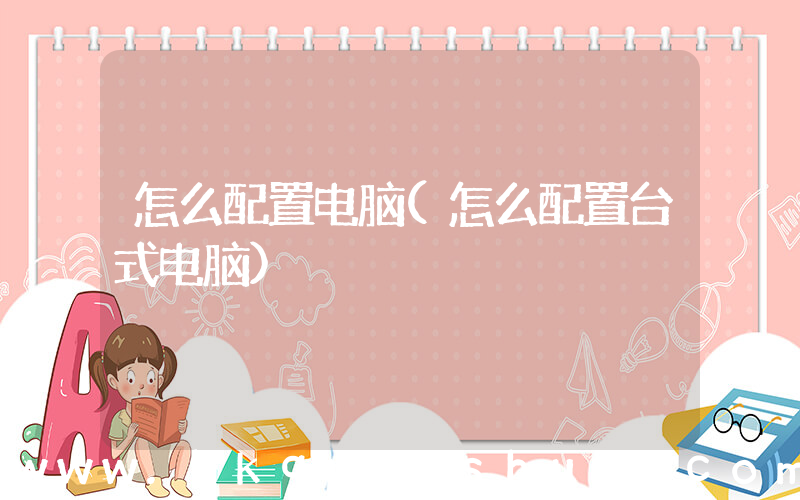 怎么配置电脑(怎么配置台式电脑)