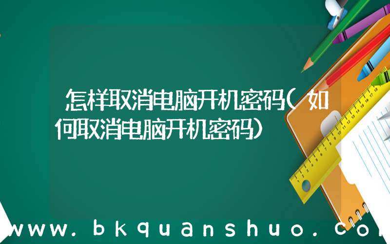 怎样取消电脑开机密码(如何取消电脑开机密码)