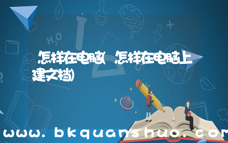 怎样在电脑(怎样在电脑上建文档)