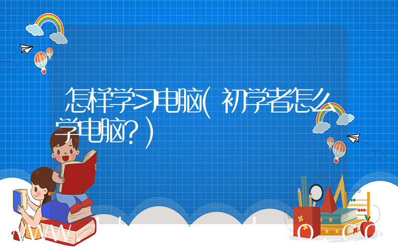 怎样学习电脑(初学者怎么学电脑？)