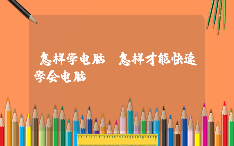 怎样学电脑(怎样才能快速学会电脑？)