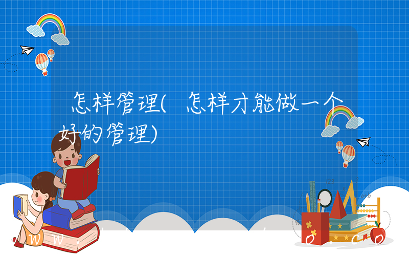怎样管理(怎样才能做一个好的管理)