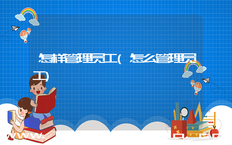 怎样管理员工(怎么管理员工)