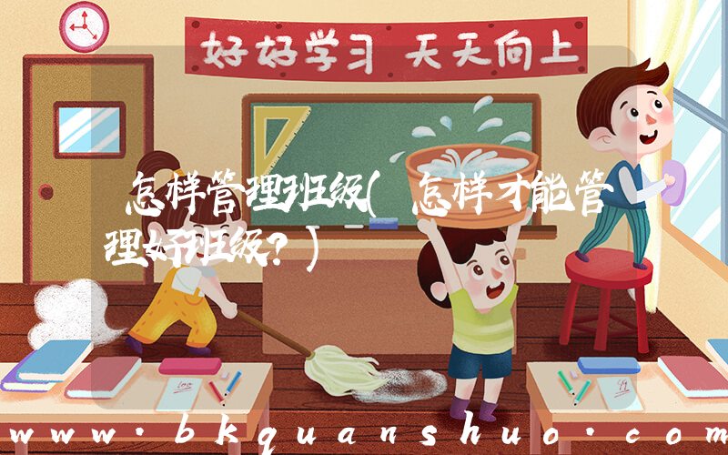 怎样管理班级(怎样才能管理好班级？)