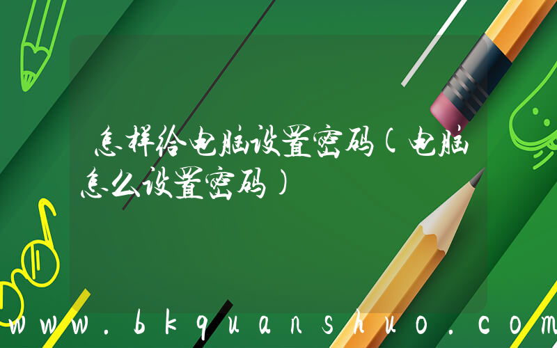 怎样给电脑设置密码(电脑怎么设置密码)