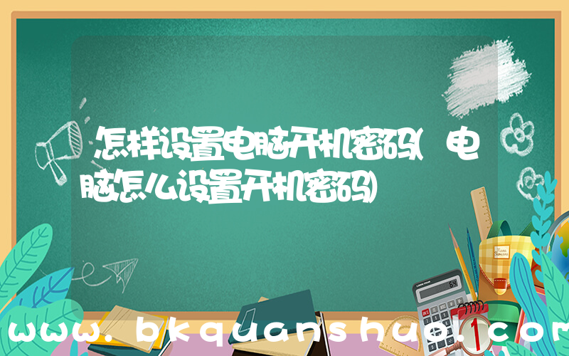 怎样设置电脑开机密码(电脑怎么设置开机密码)