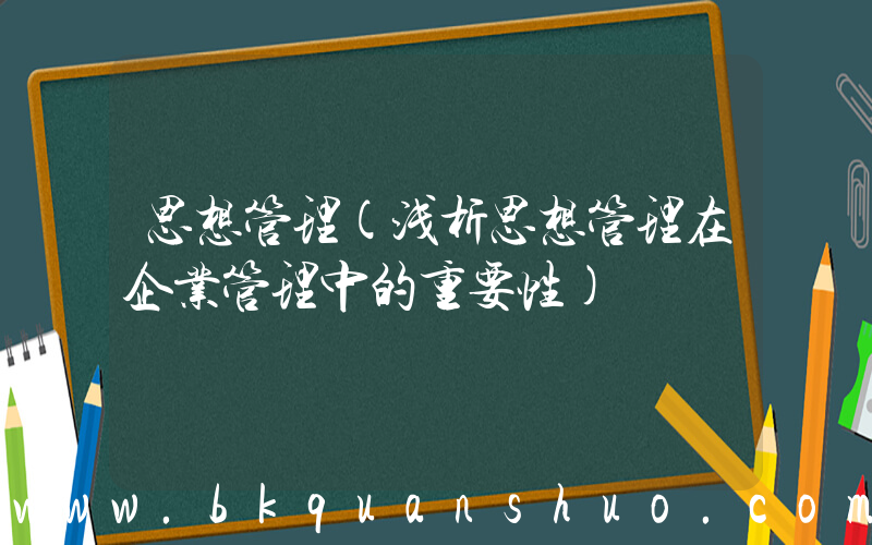 思想管理(浅析思想管理在企业管理中的重要性)