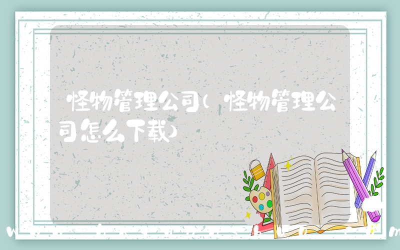 怪物管理公司(怪物管理公司怎么下载)