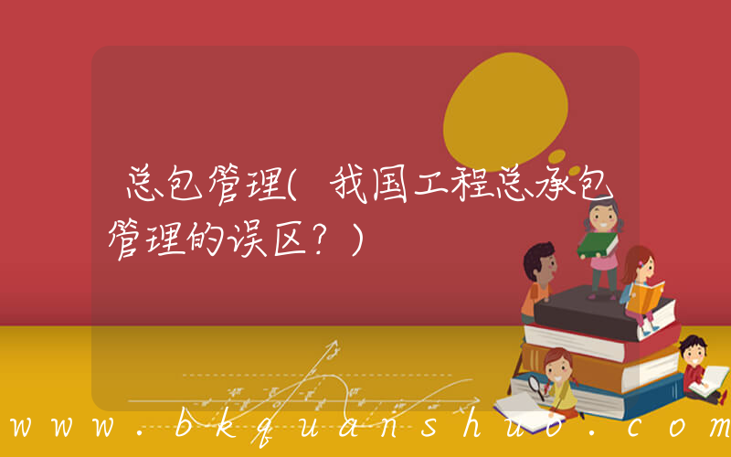 总包管理(我国工程总承包管理的误区？)