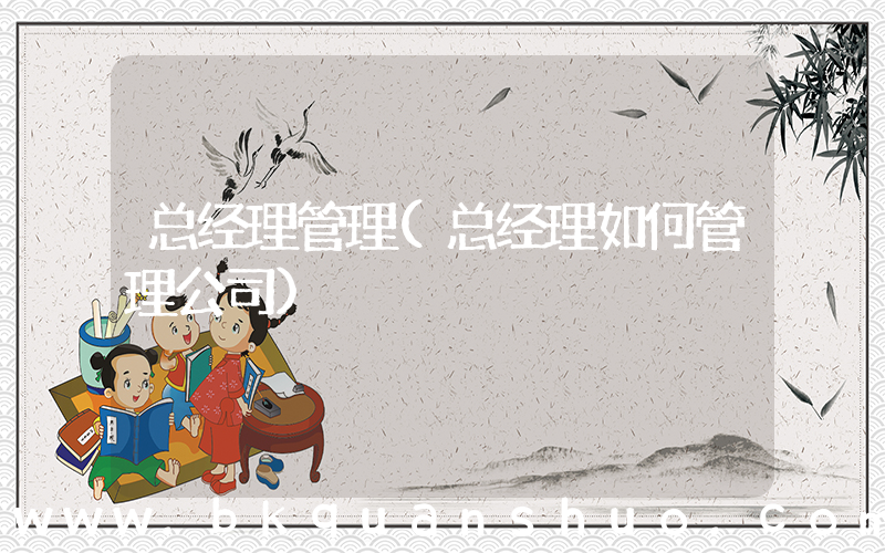 总经理管理(总经理如何管理公司)