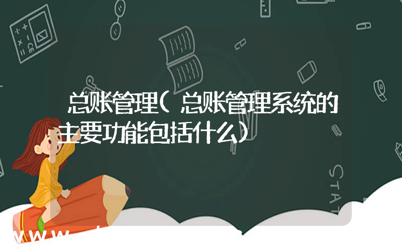 总账管理(总账管理系统的主要功能包括什么)