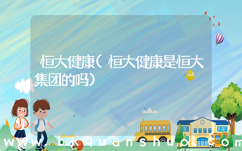 恒大健康(恒大健康是恒大集团的吗)