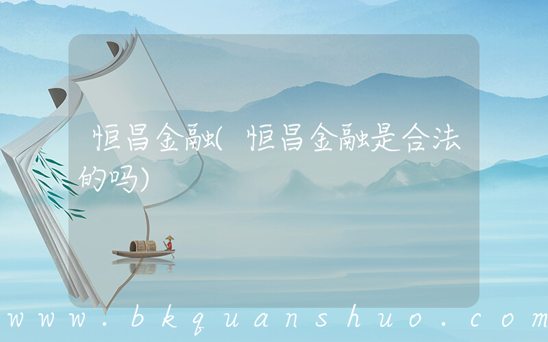 恒昌金融(恒昌金融是合法的吗)