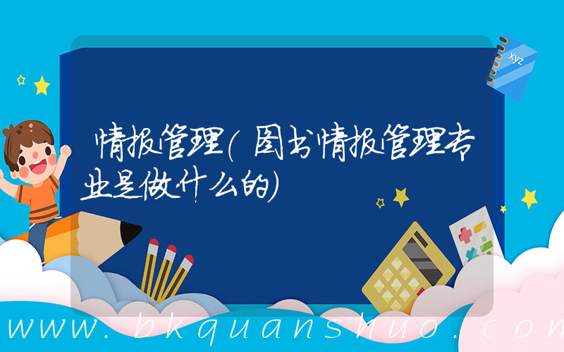 情报管理(图书情报管理专业是做什么的)