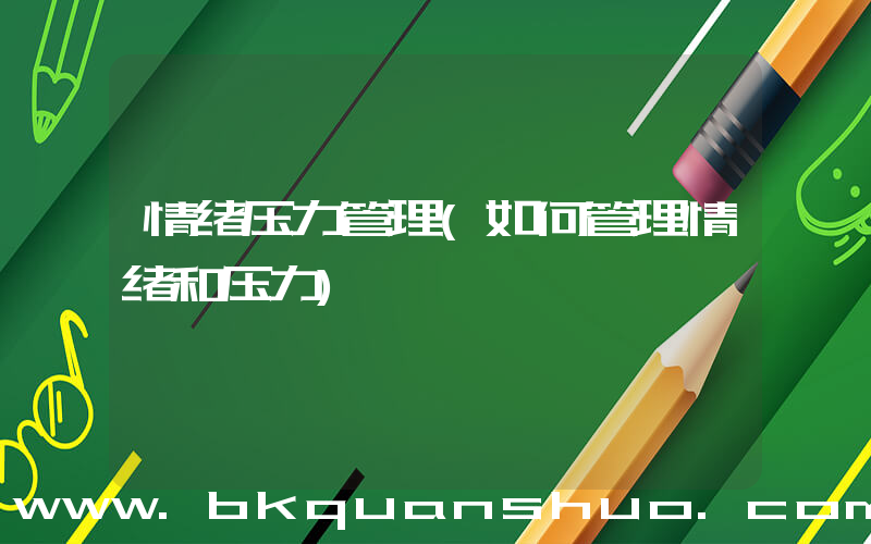 情绪压力管理(如何管理情绪和压力)