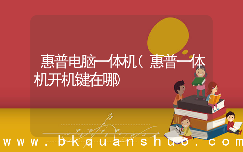 惠普电脑一体机(惠普一体机开机键在哪)