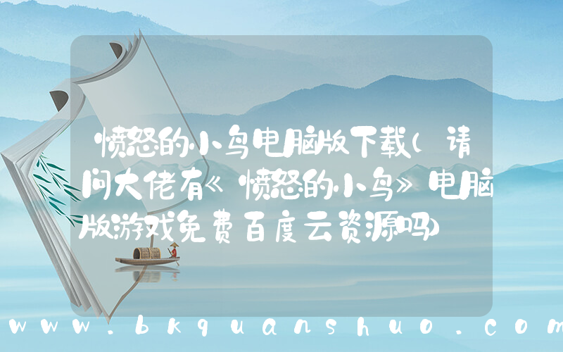 愤怒的小鸟电脑版下载(请问大佬有《愤怒的小鸟》电脑版游戏免费百度云资源吗)