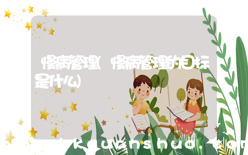 慢病管理(慢病管理的目标是什么)