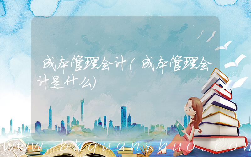 成本管理会计(成本管理会计是什么)